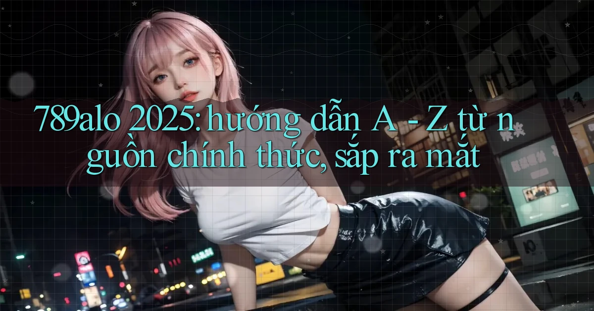 789alo 2025 hướng dẫn A   Z từ nguồn chính thức, sắp ra mắt