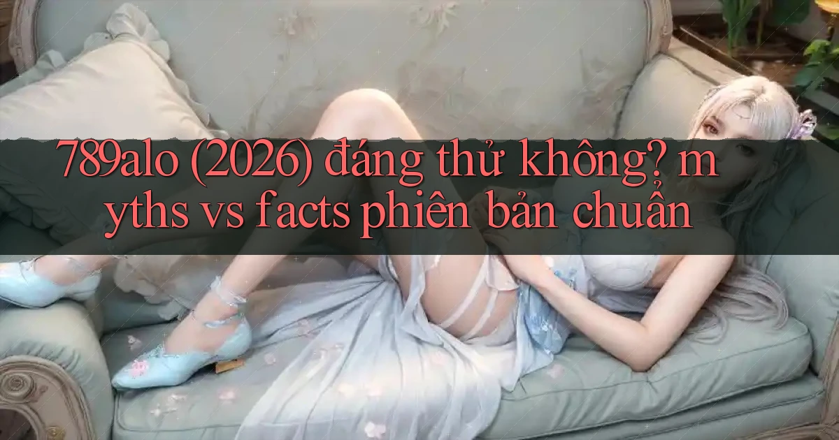 789alo (2026) đáng thử không myths vs facts phiên bản chuẩn