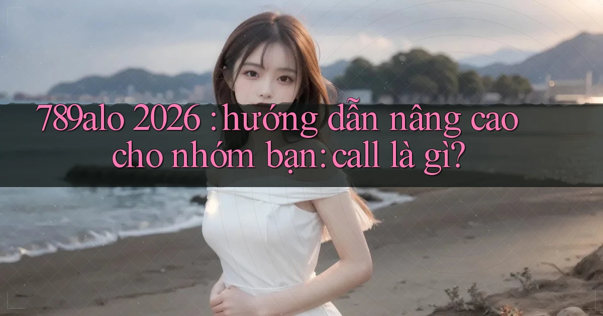 789alo 2026 hướng dẫn nâng cao cho nhóm bạn call là gì