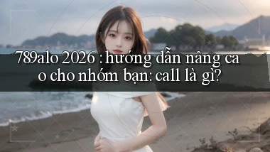 789alo 2026 hướng dẫn nâng cao cho nhóm bạn call là gì