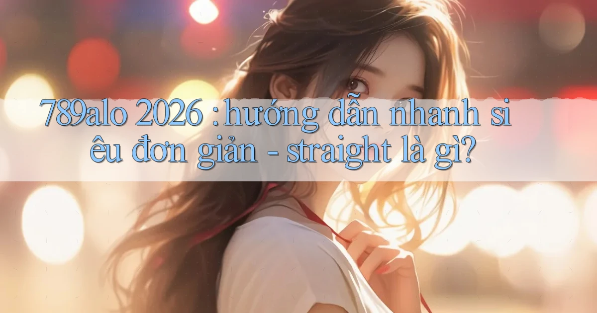 789alo 2026 hướng dẫn nhanh siêu đơn giản   straight là gì