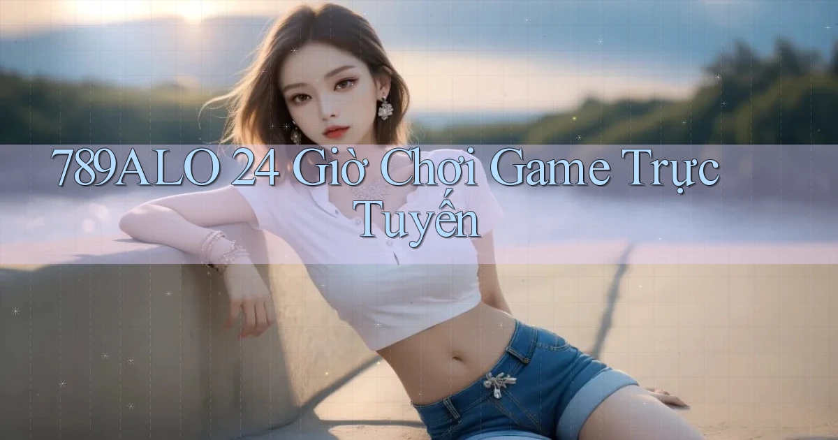 789alo 24 giờ chơi game trực tuyến