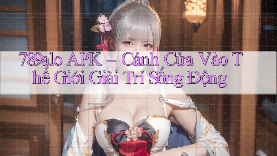 789alo APK – Cánh Cửa Vào Thế Giới Giải Trí Sống Động