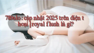 789alo cập nhật 2025 trên điện thoại royal flush là gì
