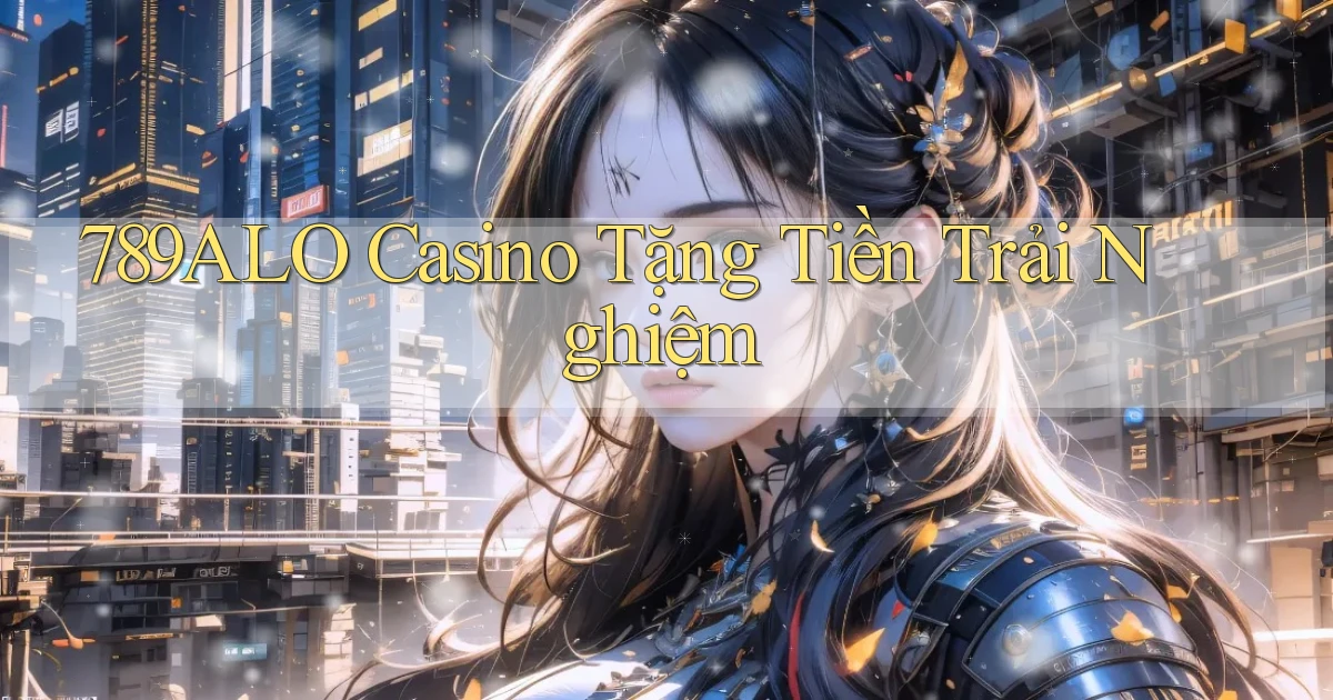 789alo casino tặng tiền trải nghiệm
