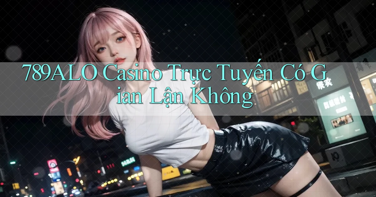 789alo casino trực tuyến có gian lận không