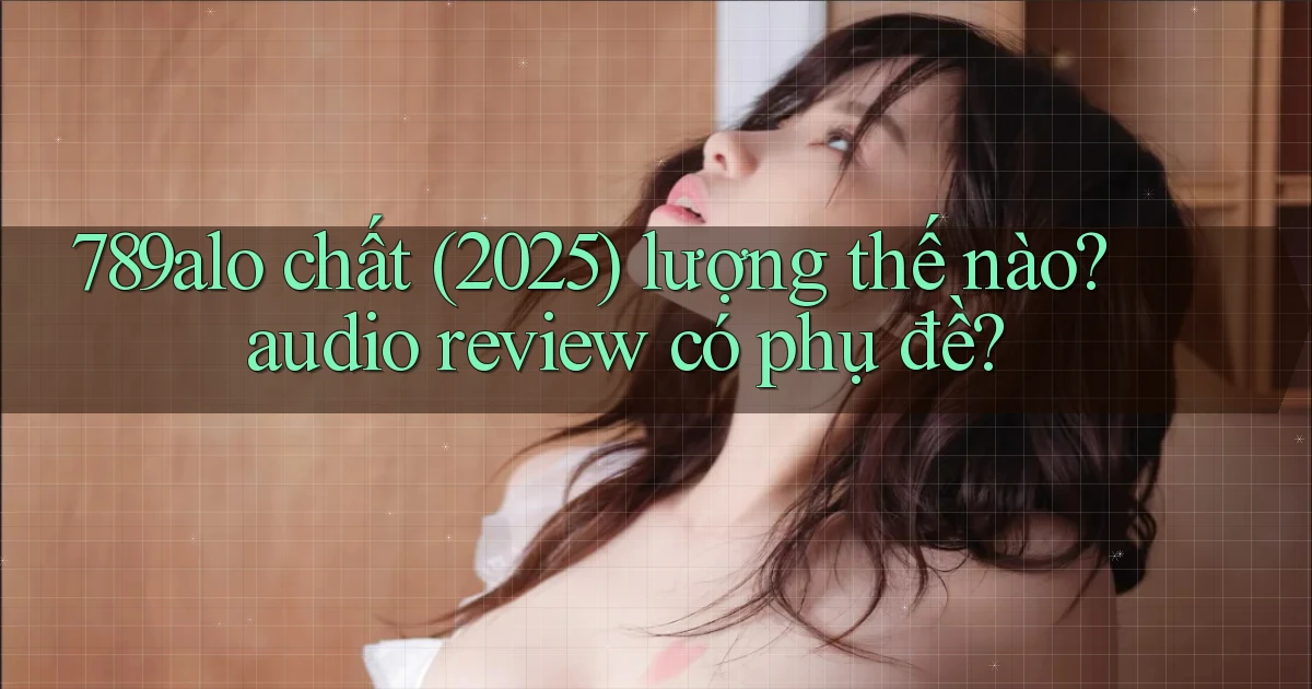 789alo chất (2025) lượng thế nào audio review có phụ đề