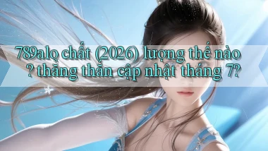 789alo chất (2026) lượng thế nào thẳng thắn cập nhật tháng 7