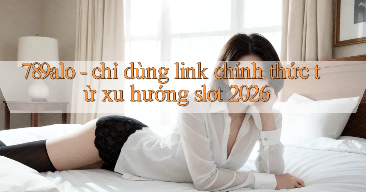 789alo   chỉ dùng link chính thức từ xu hướng slot 2026