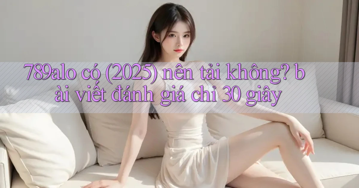 789alo có (2025) nên tải không bài viết đánh giá chỉ 30 giây