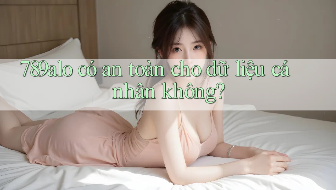 789alo có an toàn cho dữ liệu cá nhân không? 789alo có an toàn cho dữ liệu cá nhân không?