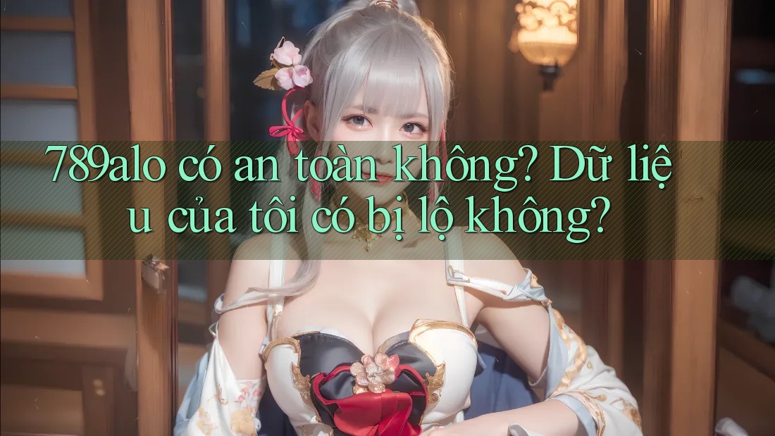 789alo có an toàn không? Dữ liệu của tôi có bị lộ không? 789alo có an toàn không? Dữ liệu của tôi có bị lộ không?