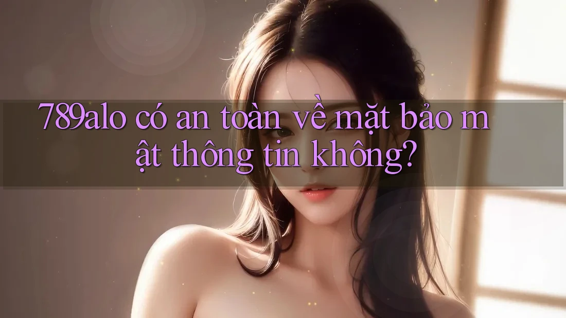 789alo có an toàn về mặt bảo mật thông tin không?
