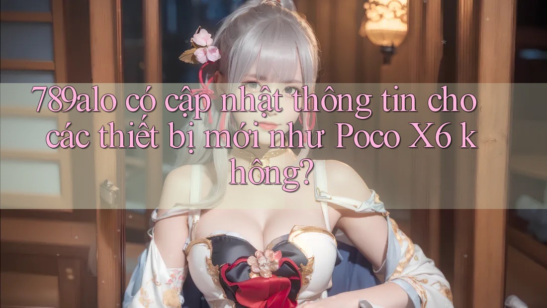 789alo có cập nhật thông tin cho các thiết bị mới như Poco X6 không?