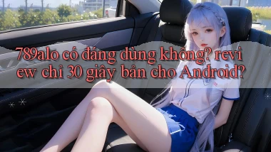 789alo có đáng dùng không review chỉ 30 giây bản cho Android