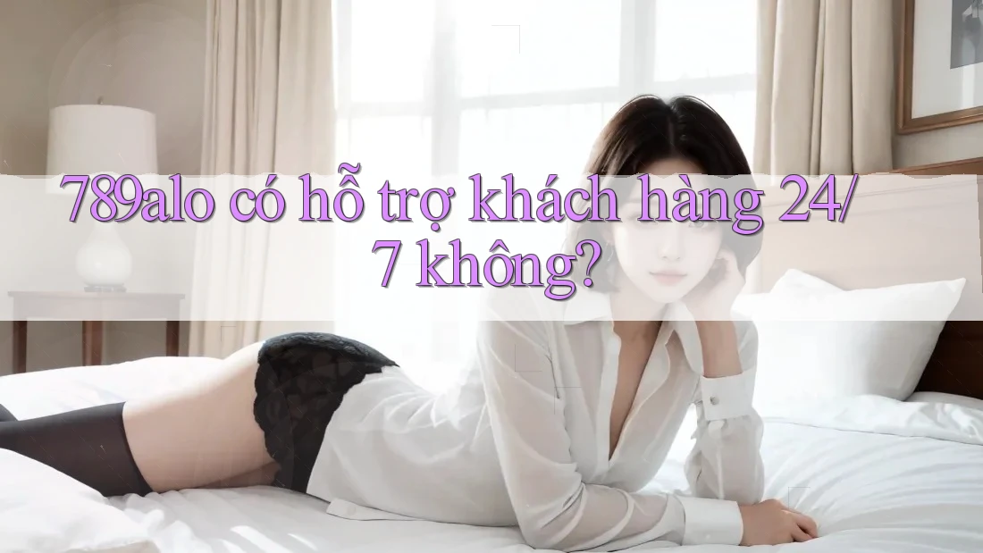 789alo có hỗ trợ khách hàng 24/7 không?