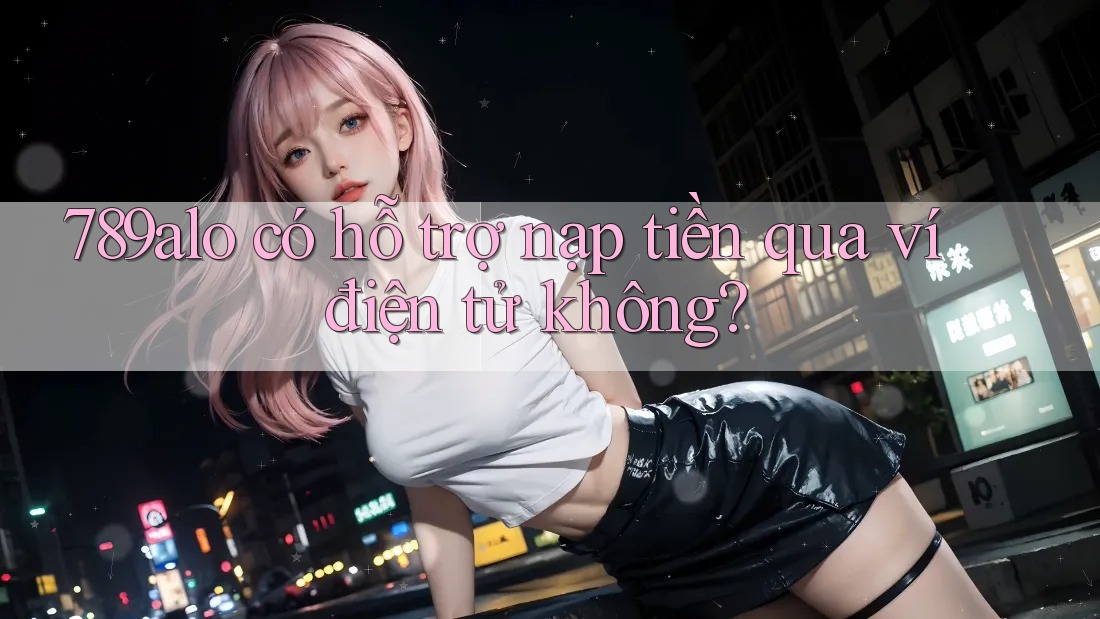 789alo có hỗ trợ nạp tiền qua ví điện tử không?
