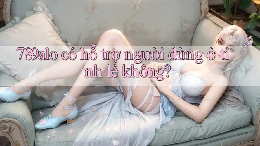 789alo có hỗ trợ người dùng ở tỉnh lẻ không?