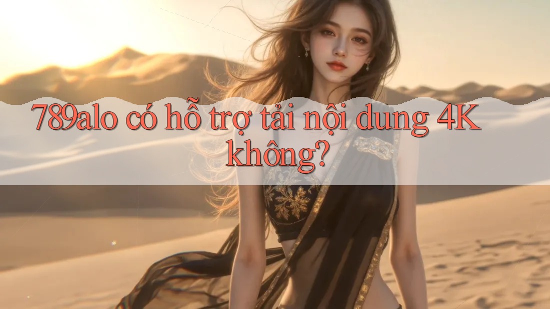 789alo có hỗ trợ tải nội dung 4K không? 789alo có hỗ trợ tải nội dung 4K không?