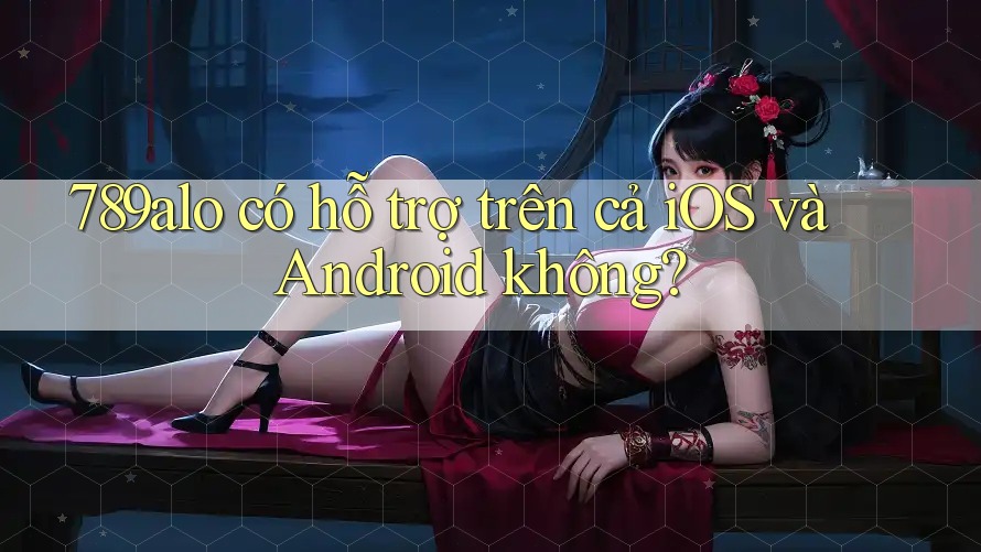 789alo có hỗ trợ trên cả iOS và Android không?