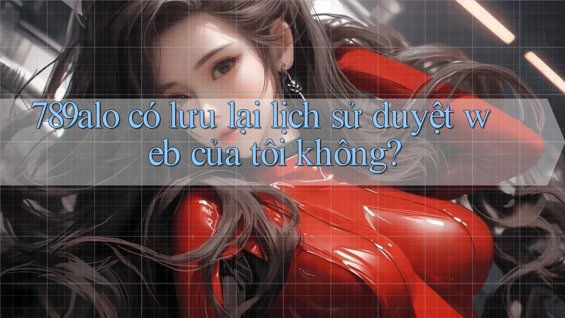 789alo có lưu lại lịch sử duyệt web của tôi không?