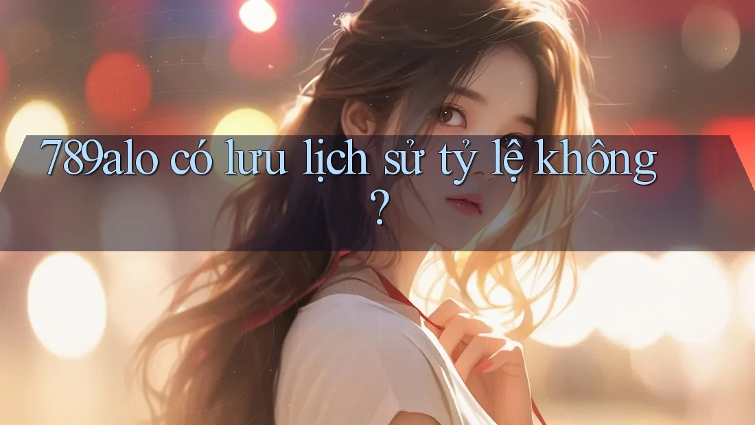 789alo có lưu lịch sử tỷ lệ không?