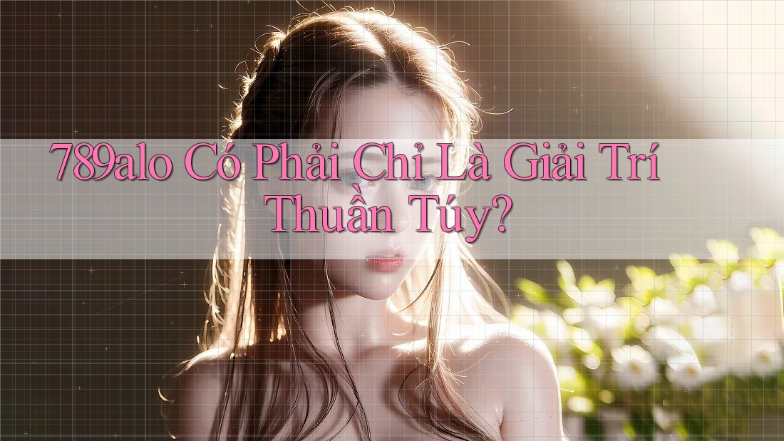 789alo Có Phải Chỉ Là Giải Trí Thuần Túy?