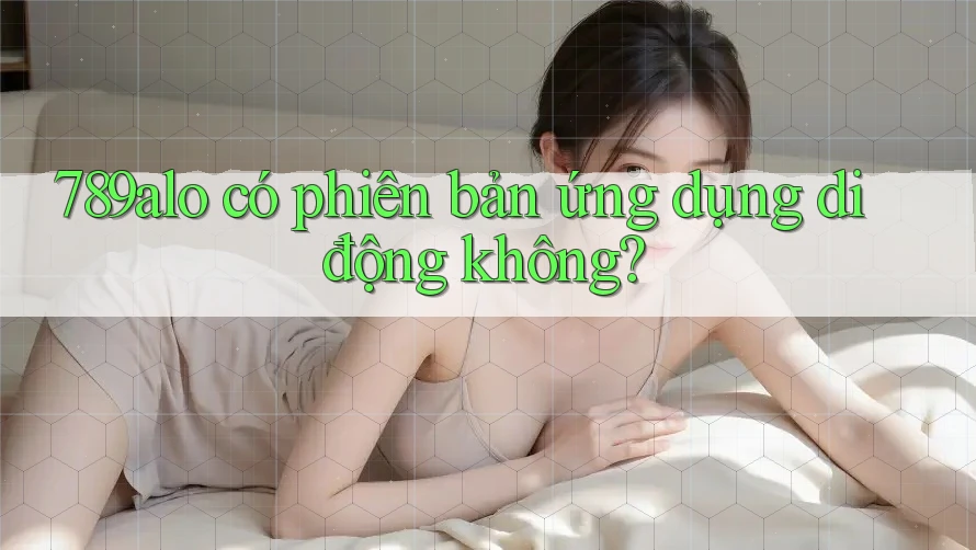 789alo có phiên bản ứng dụng di động không?