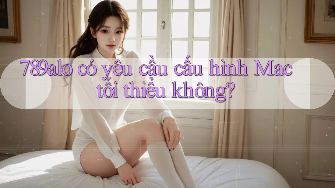 789alo có yêu cầu cấu hình Mac tối thiểu không? 789alo có yêu cầu cấu hình Mac tối thiểu không?