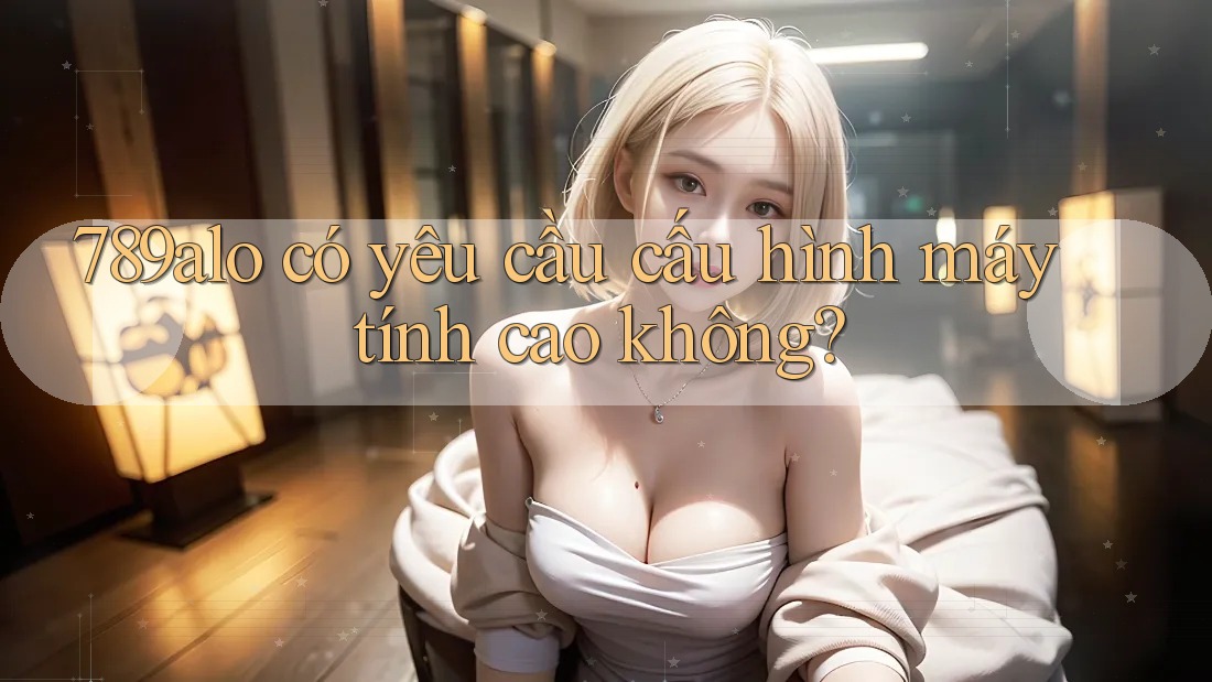 789alo có yêu cầu cấu hình máy tính cao không?
