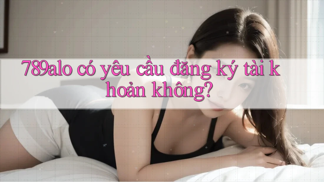 789alo có yêu cầu đăng ký tài khoản không?