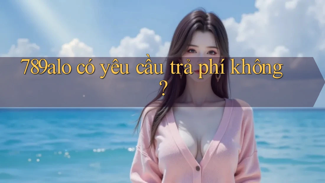 789alo có yêu cầu trả phí không?