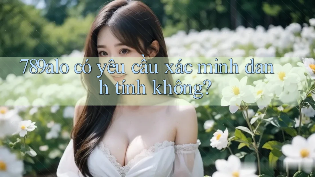 789alo có yêu cầu xác minh danh tính không? 789alo có yêu cầu xác minh danh tính không?