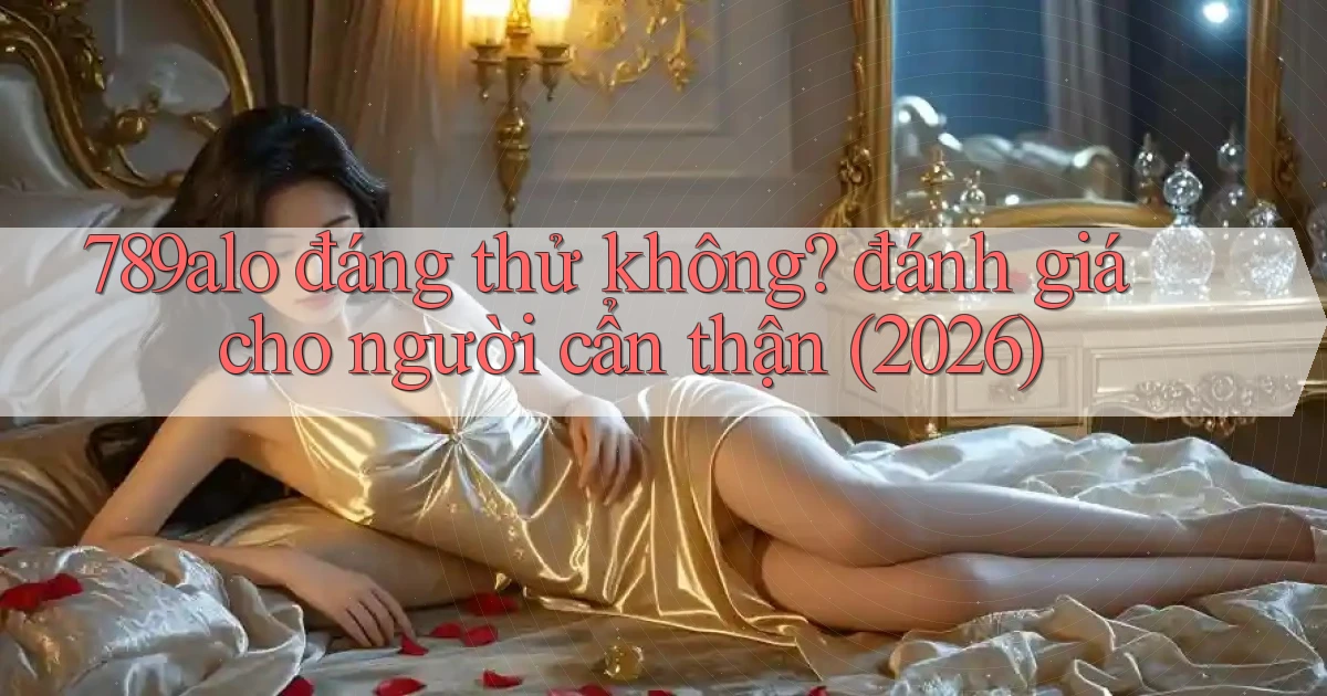 789alo đáng thử không đánh giá cho người cẩn thận (2026)