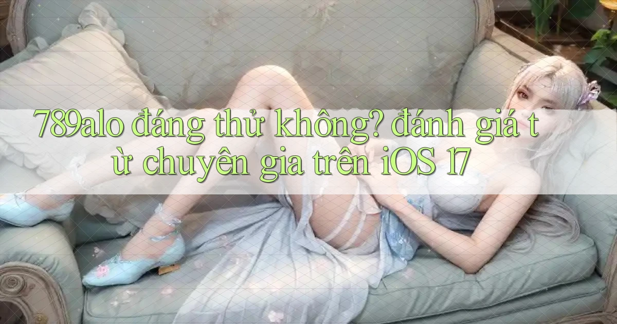 789alo đáng thử không đánh giá từ chuyên gia trên iOS 17