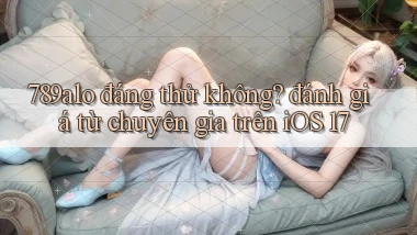 789alo đáng thử không đánh giá từ chuyên gia trên iOS 17