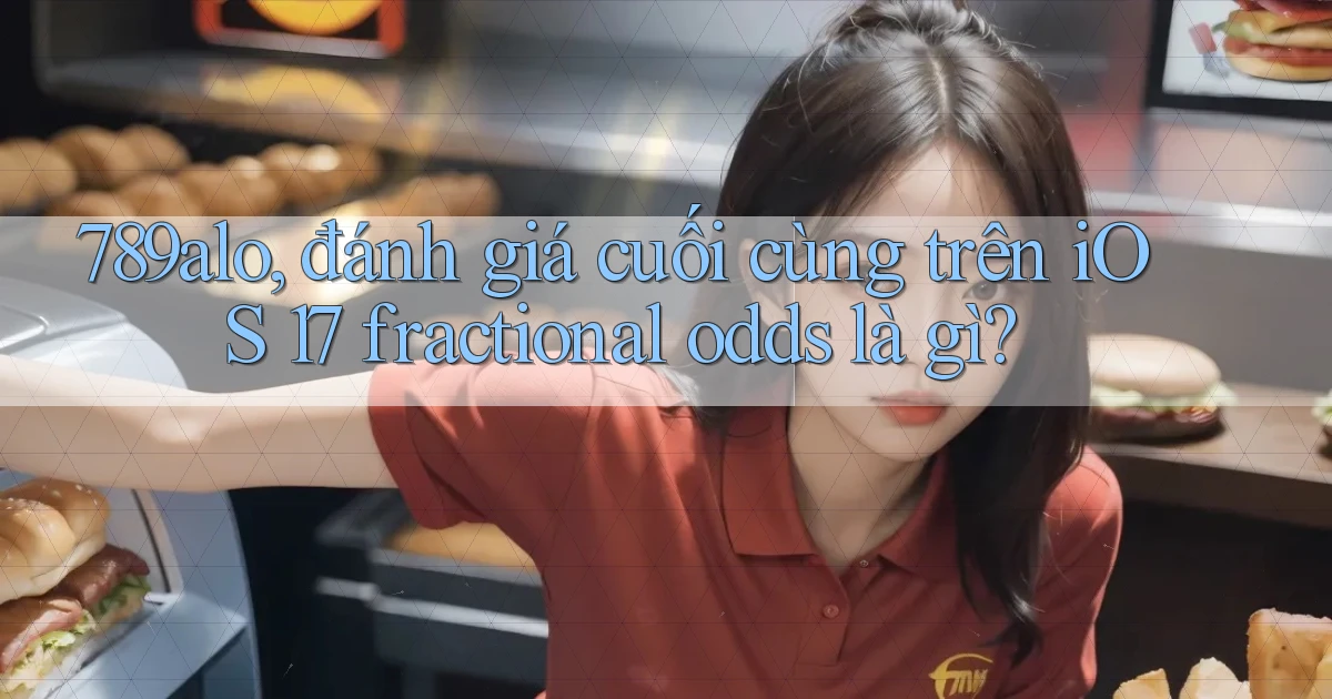 789alo, đánh giá cuối cùng trên iOS 17 fractional odds là gì