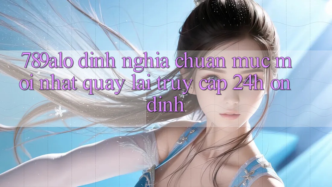 789alo - Định Nghĩa Chuẩn Mực Mới nhất Quay lại “Truy Cập 24h Ổn định”
