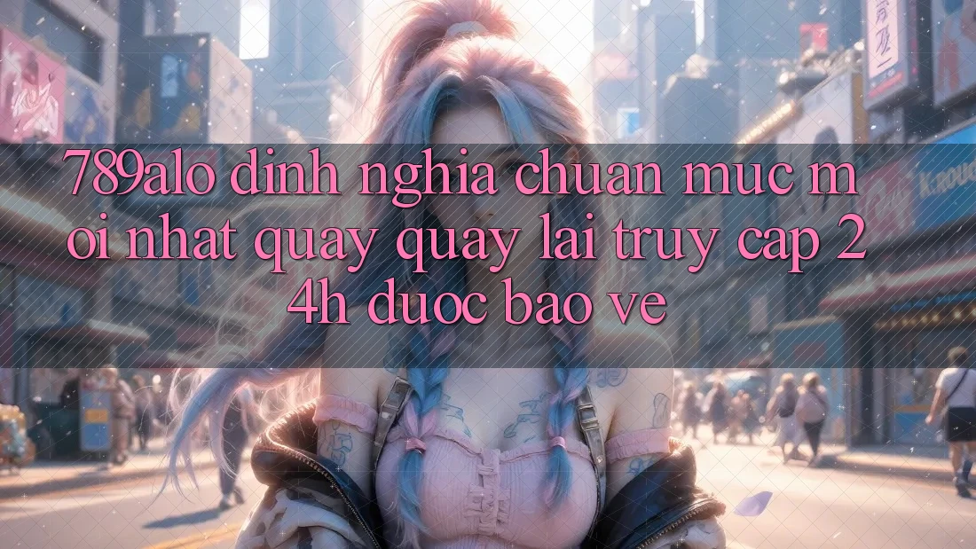789alo - Định Nghĩa Chuẩn Mực Mới nhất Quay quay lại “Truy Cập 24h Được bảo vệ”