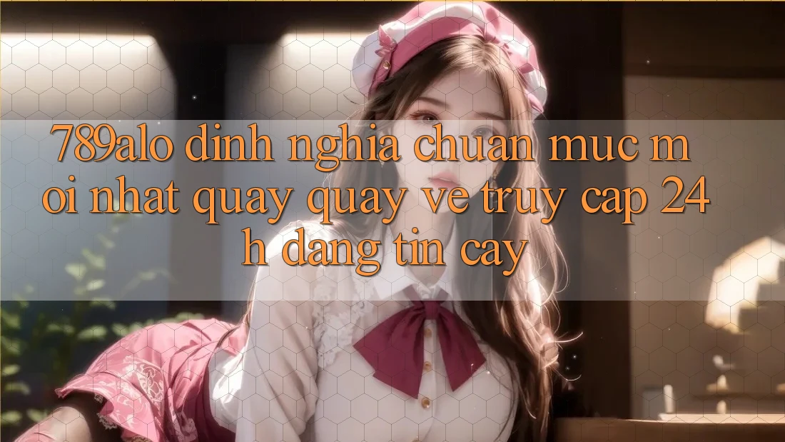 789alo - Định Nghĩa Chuẩn Mực Mới nhất Quay quay về “Truy Cập 24h Đáng tin cậy” 789alo - Định Nghĩa Chuẩn Mực Mới nhất Quay quay về “Truy Cập 24h Đáng tin cậy”