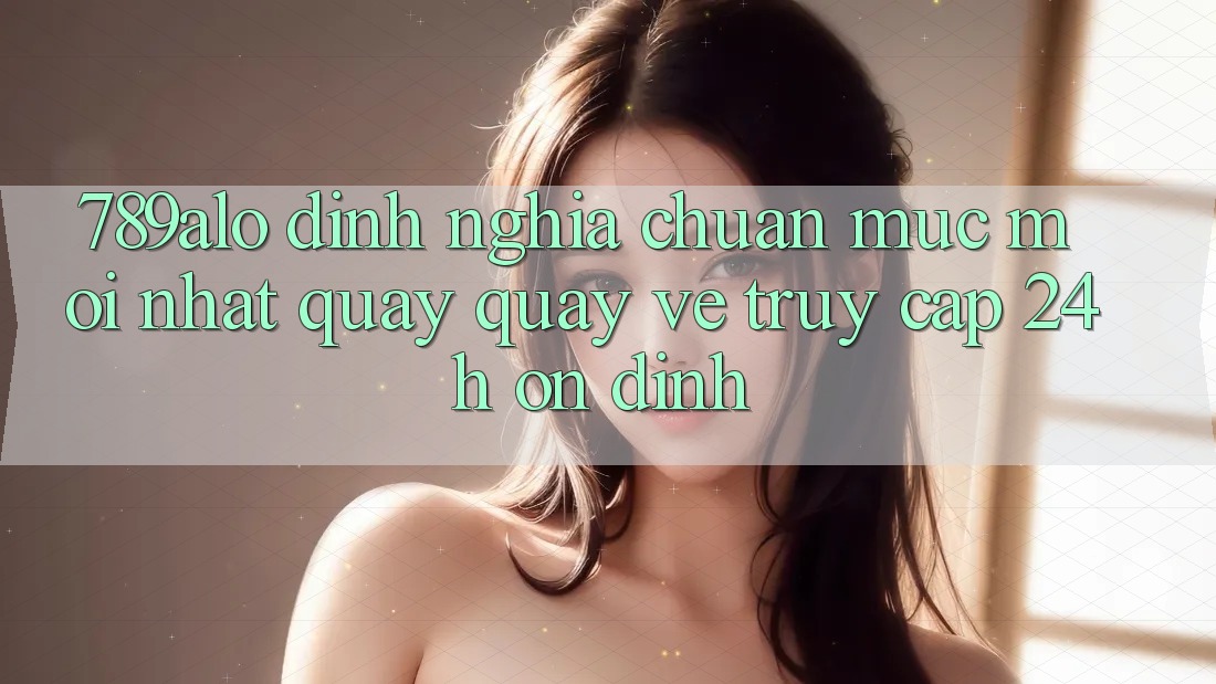 789alo - Định Nghĩa Chuẩn Mực Mới nhất Quay quay về “Truy Cập 24h Ổn định”