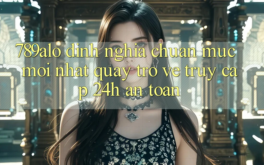 789alo - Định Nghĩa Chuẩn Mực Mới nhất Quay trở về “Truy Cập 24h An Toàn”