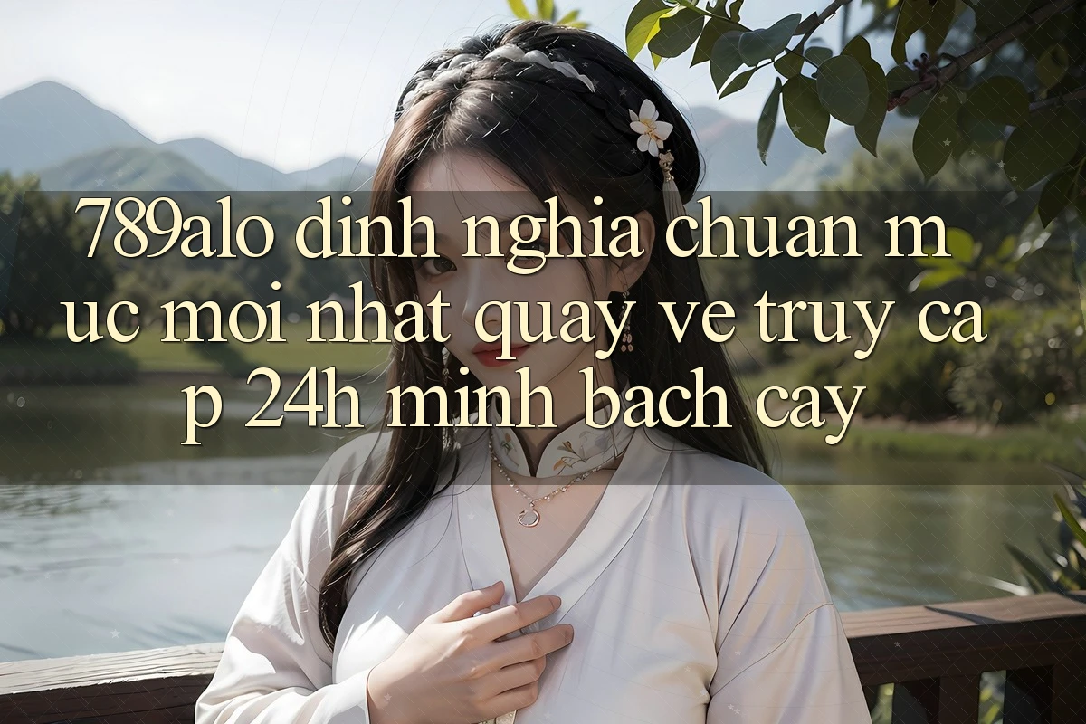 789alo - Định Nghĩa Chuẩn Mực Mới nhất Quay về “Truy Cập 24h Minh bạch cậy”