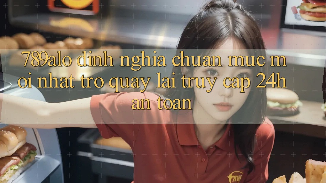 789alo - Định Nghĩa Chuẩn Mực Mới nhất Trở quay lại “Truy Cập 24h An Toàn”