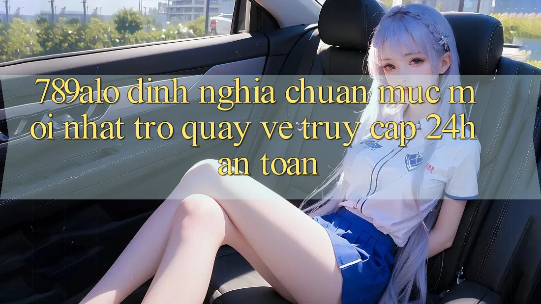 789alo - Định Nghĩa Chuẩn Mực Mới nhất Trở quay về “Truy Cập 24h An Toàn”