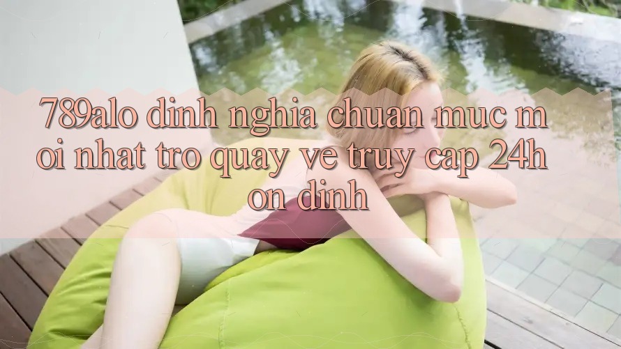 789alo - Định Nghĩa Chuẩn Mực Mới nhất Trở quay về “Truy Cập 24h Ổn định”
