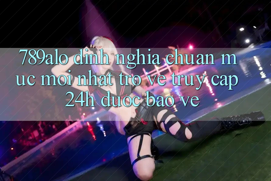 789alo - Định Nghĩa Chuẩn Mực Mới nhất Trở về “Truy Cập 24h Được bảo vệ”