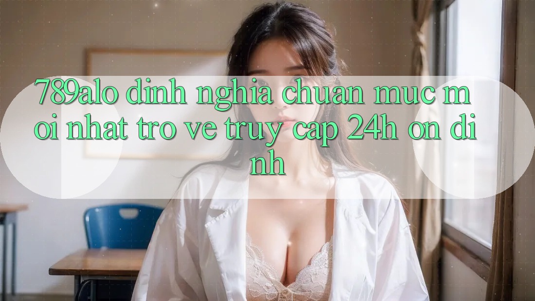 789alo - Định Nghĩa Chuẩn Mực Mới nhất Trở về “Truy Cập 24h Ổn định”