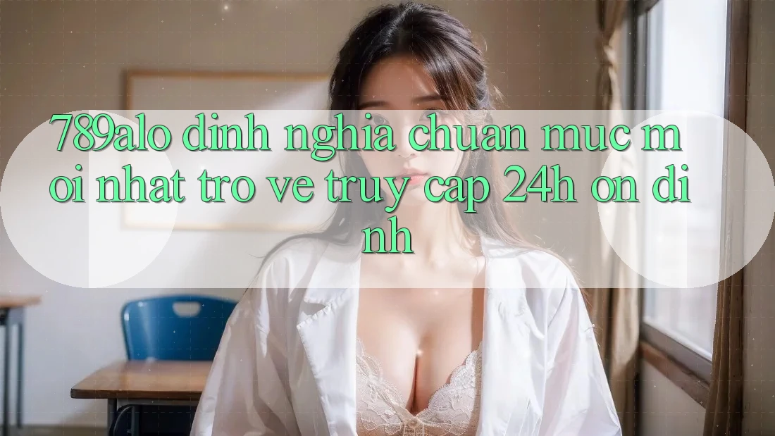 789alo - Định Nghĩa Chuẩn Mực Mới nhất Trở về “Truy Cập 24h Ổn định”