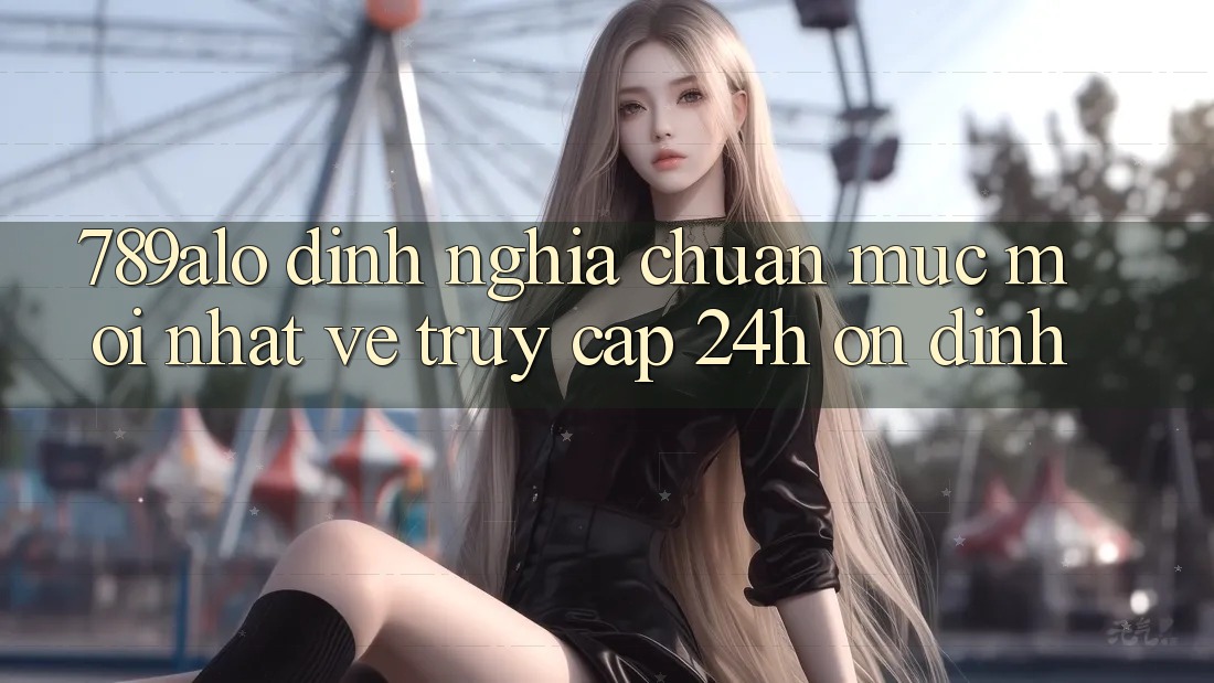 789alo - Định Nghĩa Chuẩn Mực Mới nhất Về “Truy Cập 24h Ổn định”